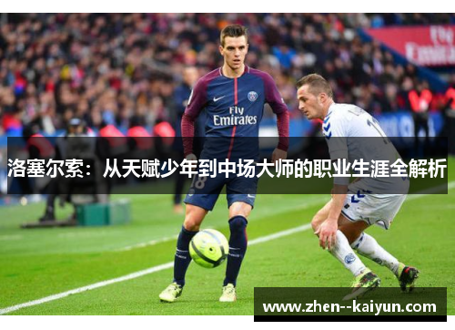 洛塞尔索：从天赋少年到中场大师的职业生涯全解析