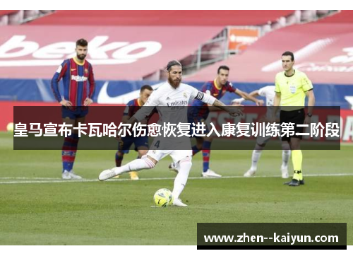 皇马宣布卡瓦哈尔伤愈恢复进入康复训练第二阶段
