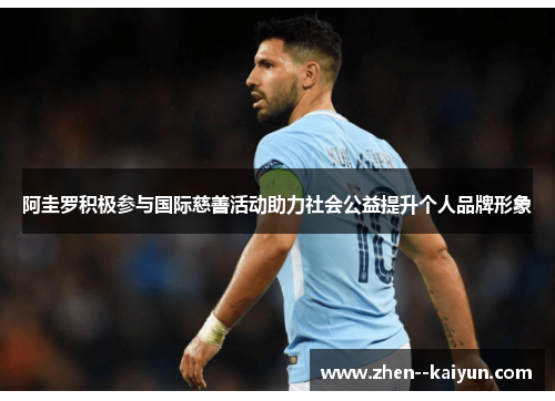阿圭罗积极参与国际慈善活动助力社会公益提升个人品牌形象