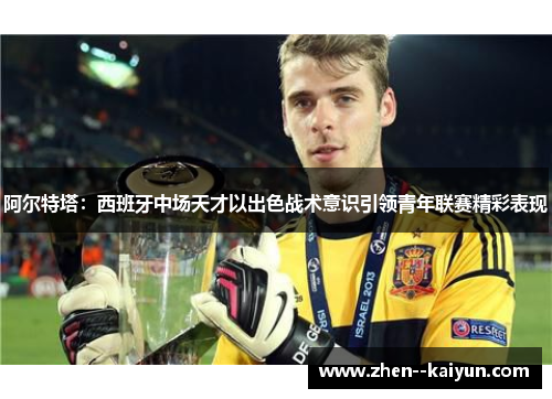 阿尔特塔：西班牙中场天才以出色战术意识引领青年联赛精彩表现